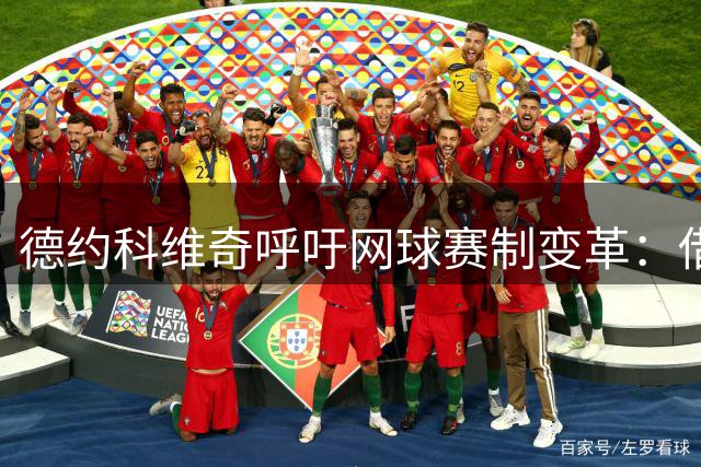 德约科维奇呼吁网球赛制变革：借鉴NBA模式破解"一败毁赛季"困局
