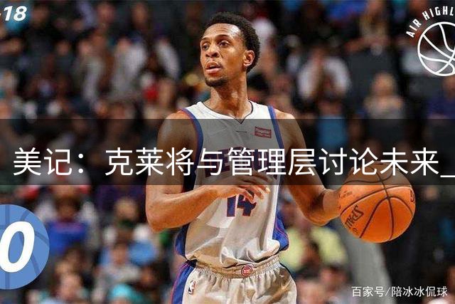 美记：克莱将与管理层讨论未来 他想联手字母哥和阿德巴约