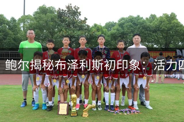 鲍尔揭秘布泽利斯初印象：活力四射的年轻球员神似弟弟拉梅洛